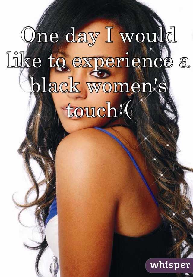 One day I would like to experience a black women's touch:(