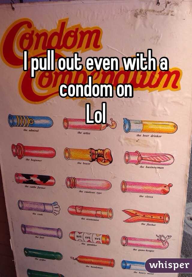 I pull out even with a condom on 
Lol