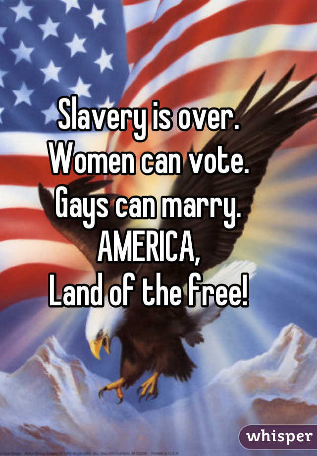 Slavery is over.
Women can vote.
Gays can marry.
AMERICA,
Land of the free!