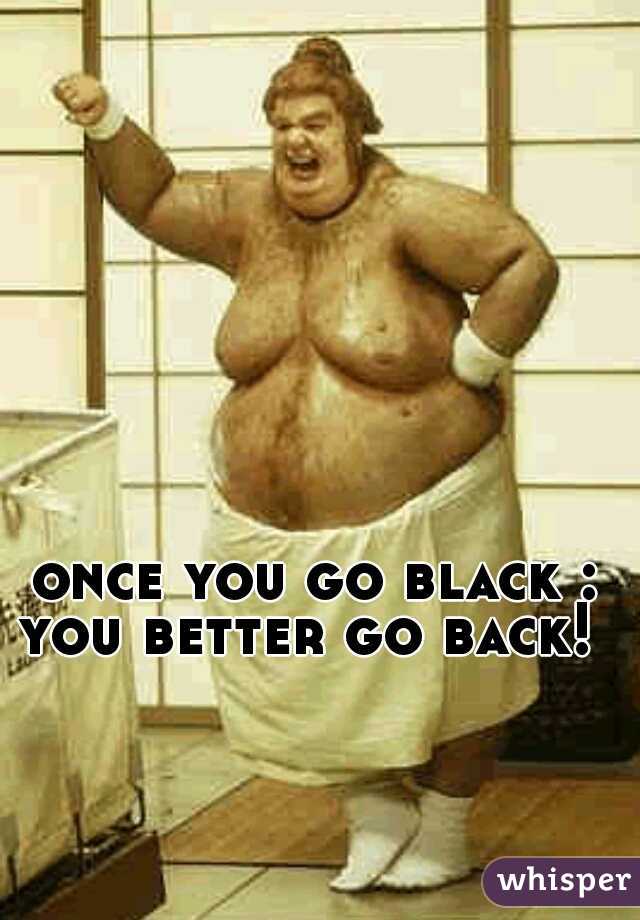 once you go black : you better go back!   