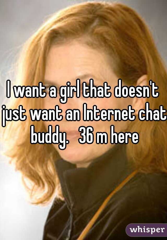 I want a girl that doesn't just want an Internet chat buddy.   36 m here