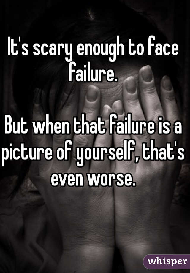It's scary enough to face failure. 

But when that failure is a picture of yourself, that's even worse. 