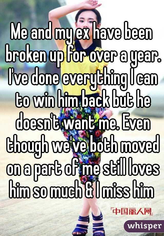 Me and my ex have been broken up for over a year. I've done everything I can to win him back but he doesn't want me. Even though we've both moved on a part of me still loves him so much & I miss him 