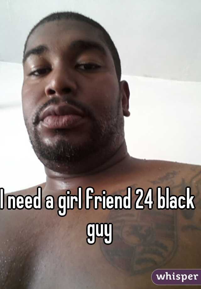 I need a girl friend 24 black guy