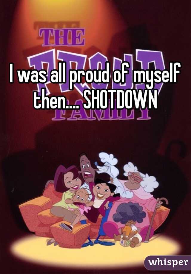 I was all proud of myself then.... SHOTDOWN