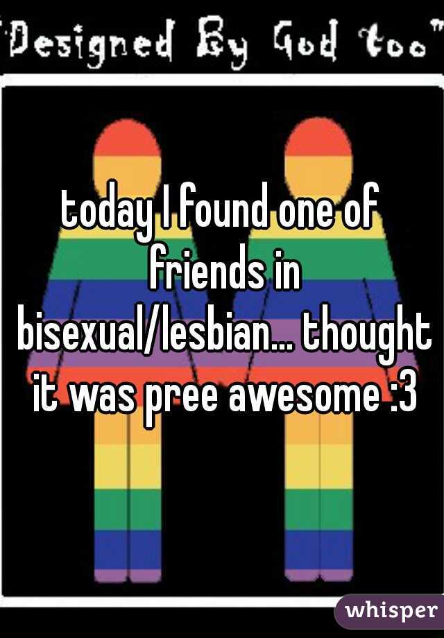 today I found one of friends in bisexual/lesbian... thought it was pree awesome :3