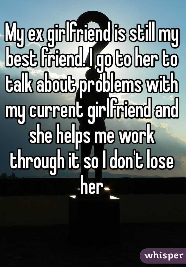 My ex girlfriend is still my best friend. I go to her to talk about problems with my current girlfriend and she helps me work through it so I don't lose her