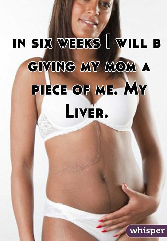 in six weeks I will b giving my mom a piece of me. My Liver. 