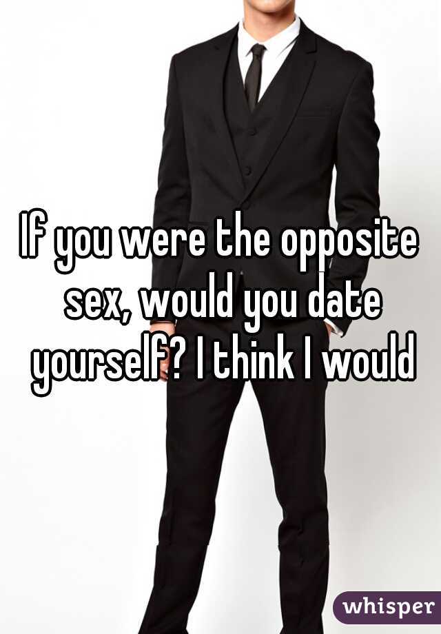 If you were the opposite sex, would you date yourself? I think I would