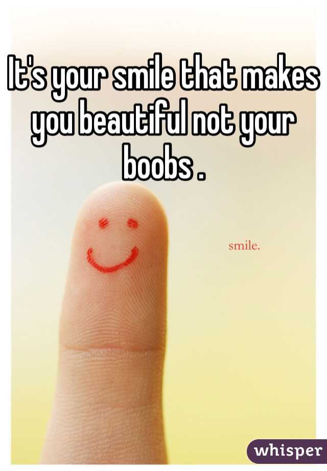 It's your smile that makes you beautiful not your boobs . 