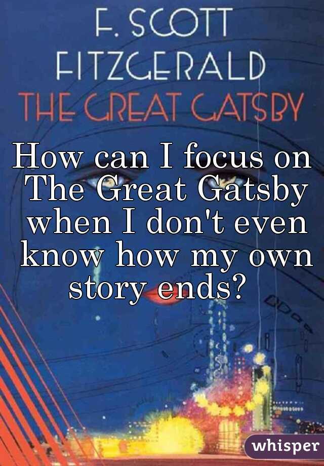 How can I focus on The Great Gatsby when I don't even know how my own story ends?  
