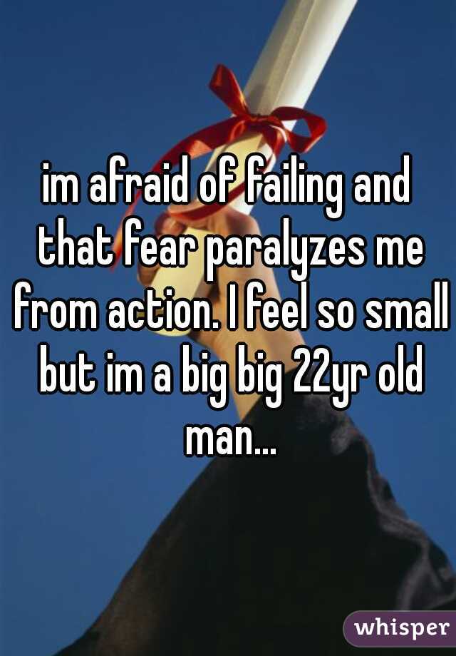 im afraid of failing and that fear paralyzes me from action. I feel so small but im a big big 22yr old man...
