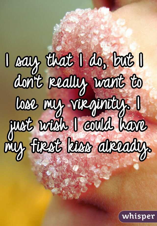 I say that I do, but I don't really want to lose my virginity. I just wish I could have my first kiss already.