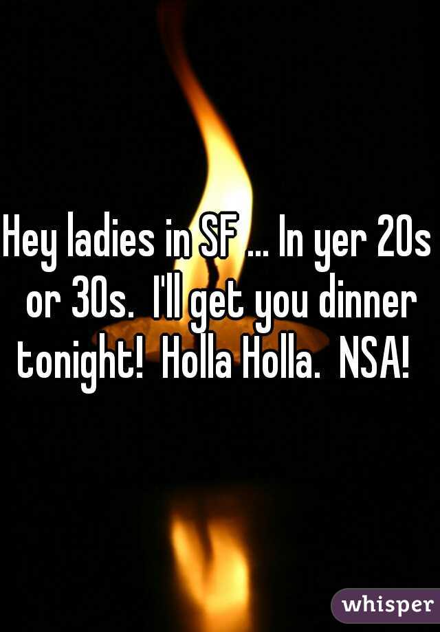 Hey ladies in SF ... In yer 20s or 30s.  I'll get you dinner tonight!  Holla Holla.  NSA!  