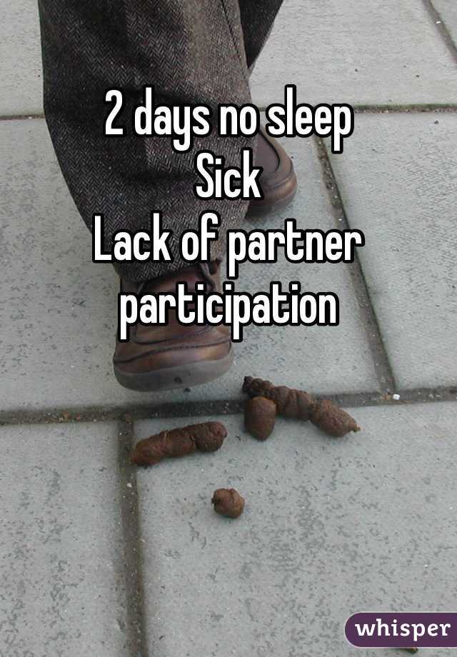 2 days no sleep
Sick
Lack of partner participation