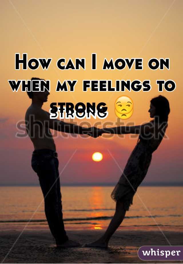 How can I move on when my feelings to strong 😒