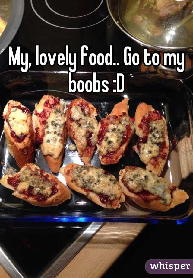 My, lovely food.. Go to my boobs :D