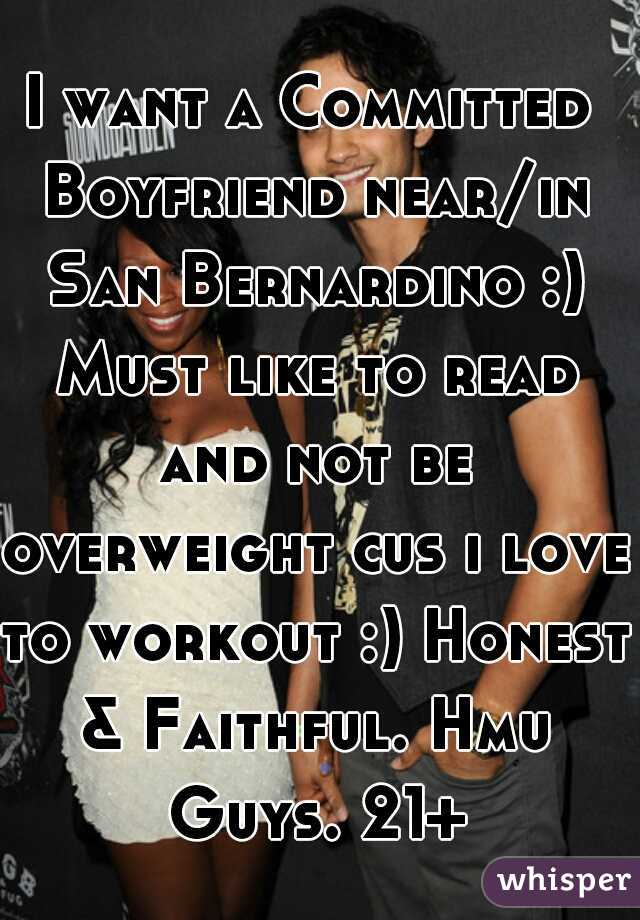 I want a Committed Boyfriend near/in San Bernardino :) Must like to read and not be overweight cus i love to workout :) Honest & Faithful. Hmu Guys. 21+