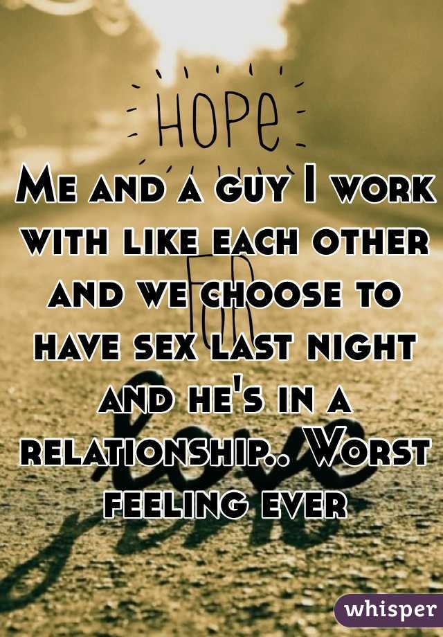 Me and a guy I work with like each other and we choose to have sex last night and he's in a relationship.. Worst feeling ever