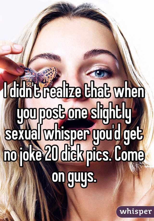 I didn't realize that when you post one slightly sexual whisper you'd get no joke 20 dick pics. Come on guys. 