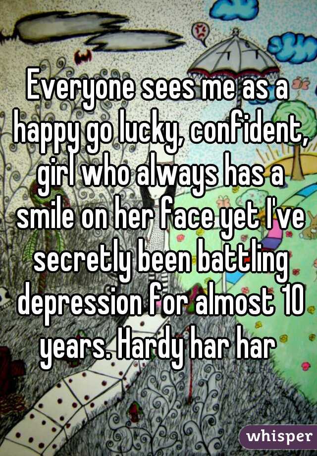 Everyone sees me as a happy go lucky, confident, girl who always has a smile on her face yet I've secretly been battling depression for almost 10 years. Hardy har har 