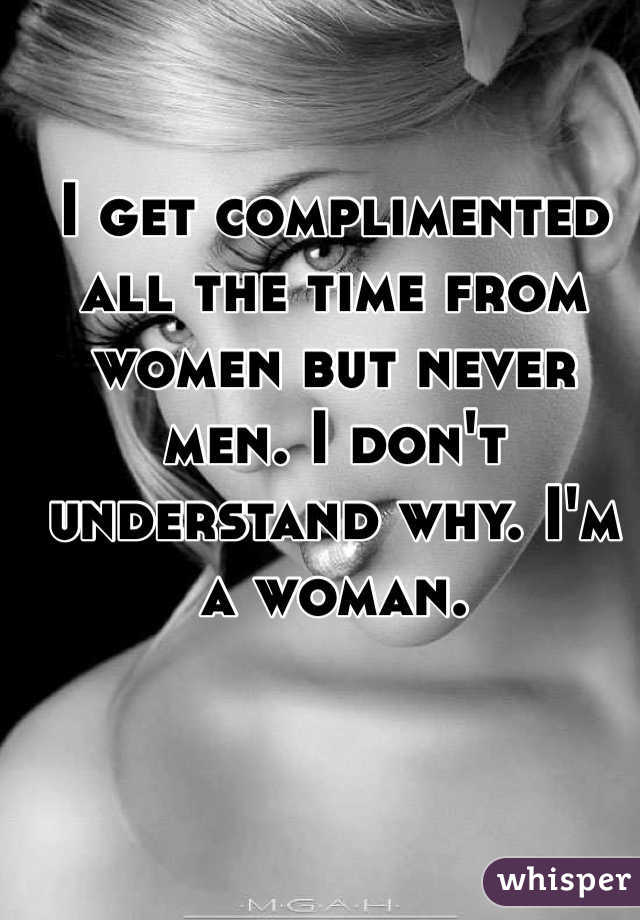 I get complimented all the time from women but never men. I don't understand why. I'm a woman. 