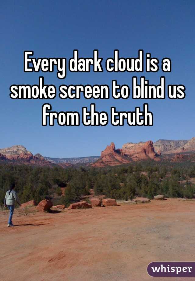 Every dark cloud is a smoke screen to blind us from the truth 