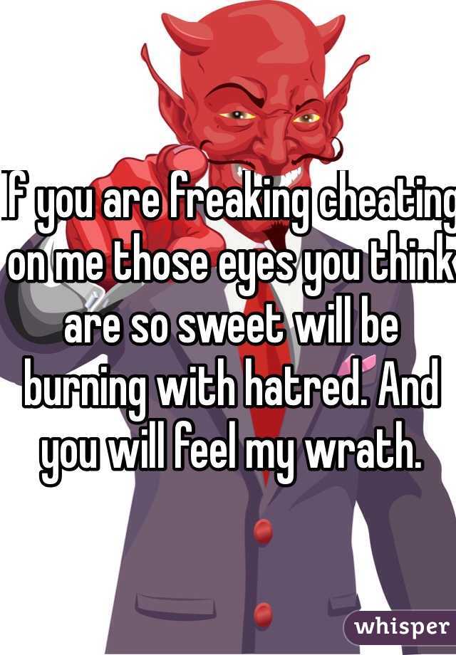 If you are freaking cheating on me those eyes you think are so sweet will be burning with hatred. And you will feel my wrath. 