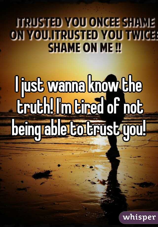 I just wanna know the truth! I'm tired of not being able to trust you! 