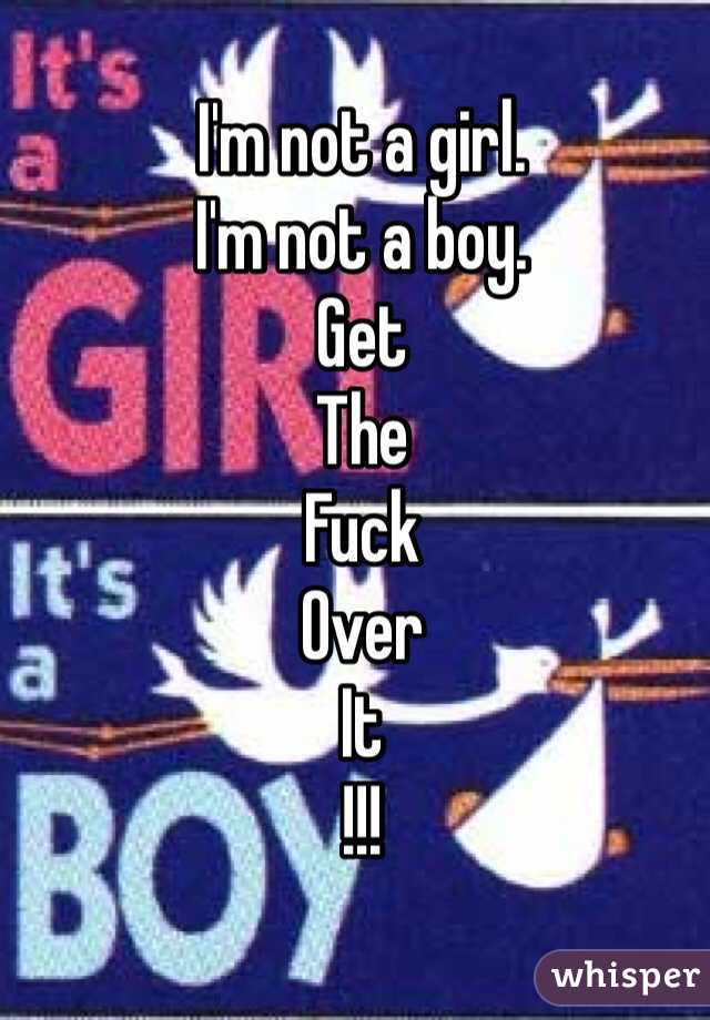 I'm not a girl.
I'm not a boy. 
Get
The
Fuck
Over
It
!!!