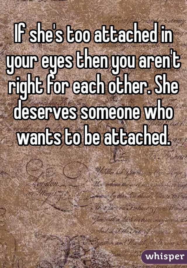 If she's too attached in your eyes then you aren't right for each other. She deserves someone who wants to be attached. 