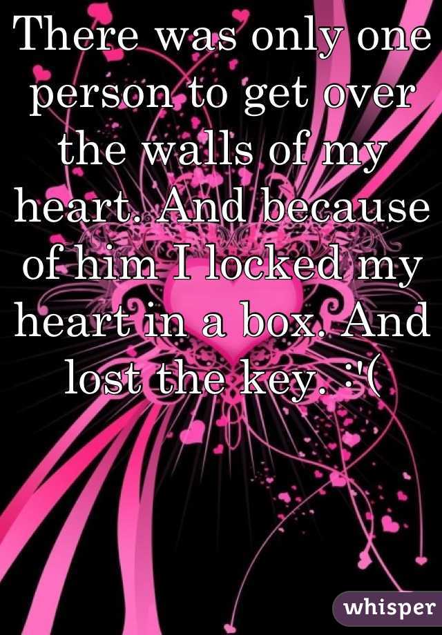There was only one person to get over the walls of my heart. And because of him I locked my heart in a box. And lost the key. :'(