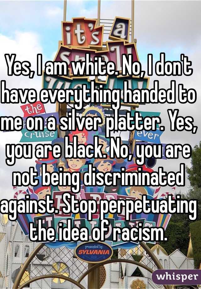 Yes, I am white. No, I don't have everything handed to me on a silver platter. Yes, you are black. No, you are not being discriminated against. Stop perpetuating the idea of racism.