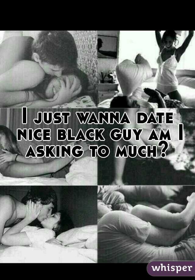 I just wanna date nice black guy am I asking to much? 