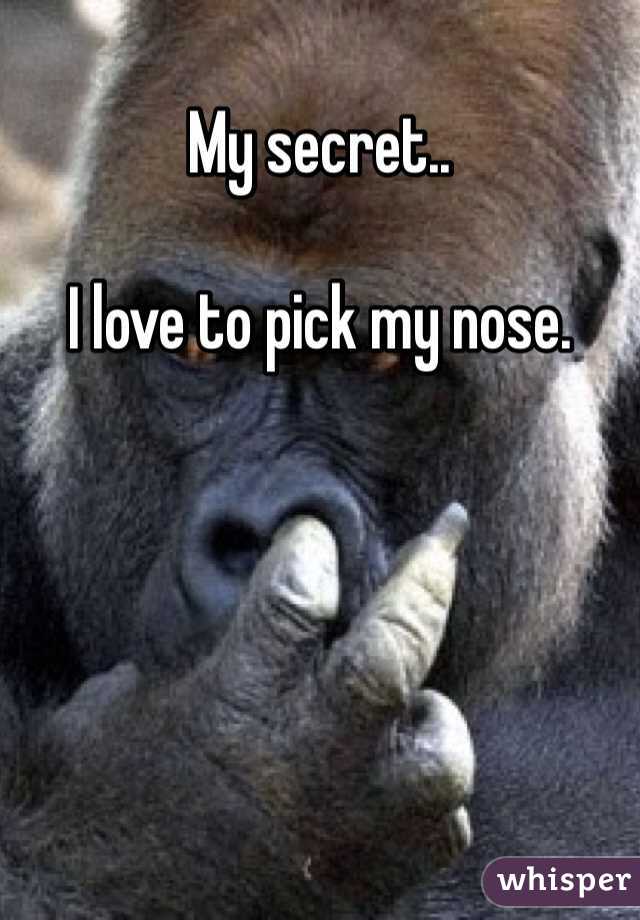 My secret.. 

I love to pick my nose. 
