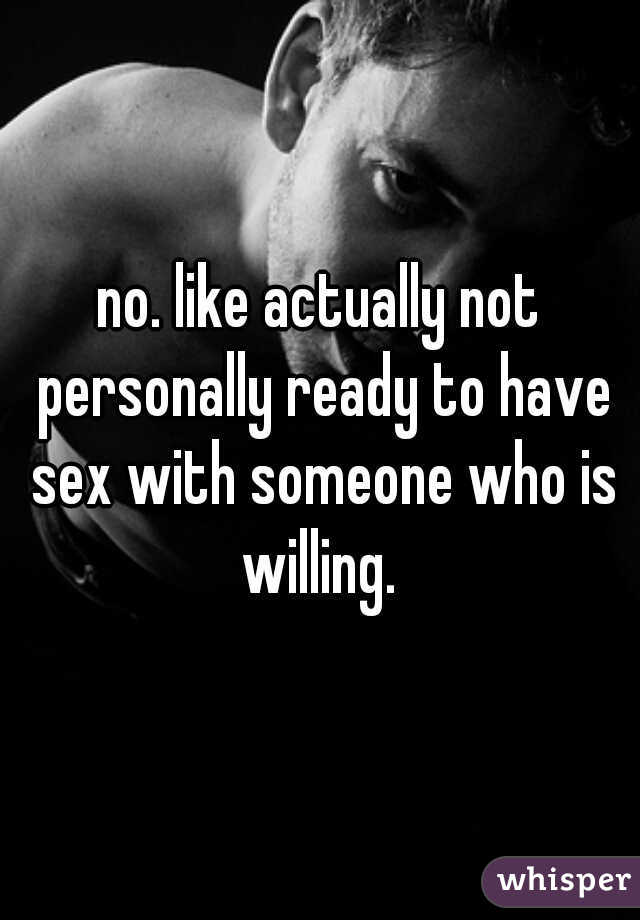 no. like actually not personally ready to have sex with someone who is willing. 