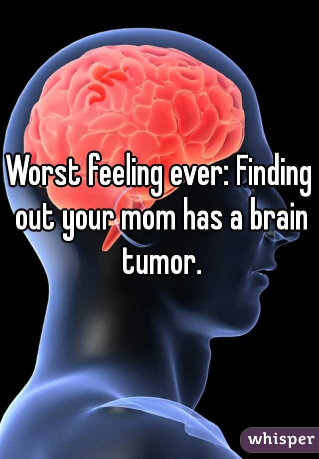 Worst feeling ever: Finding out your mom has a brain tumor.