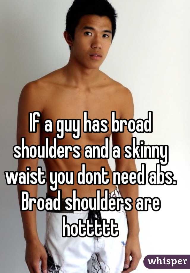If a guy has broad shoulders and a skinny waist you dont need abs. Broad shoulders are hottttt