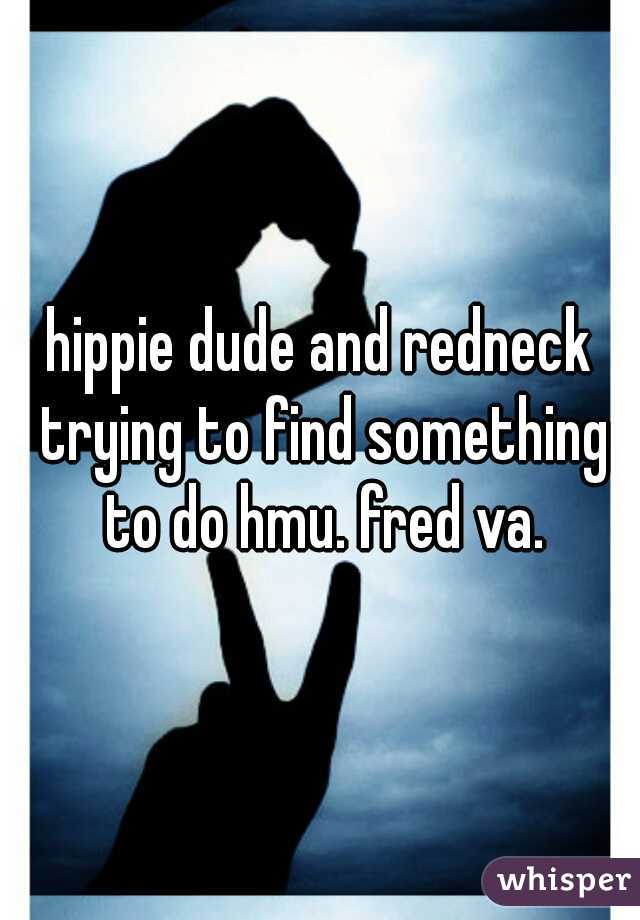 hippie dude and redneck trying to find something to do hmu. fred va.