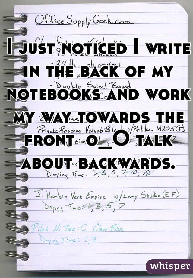 I just noticed I write in the back of my notebooks and work my way towards the front  o_O talk about backwards. 