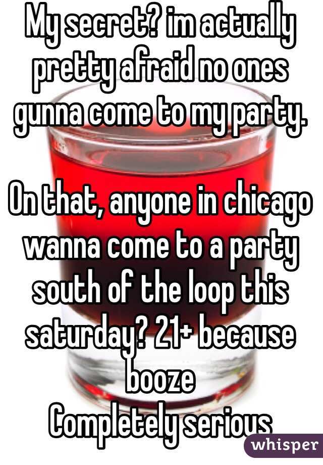 My secret? im actually pretty afraid no ones gunna come to my party. 

On that, anyone in chicago wanna come to a party south of the loop this saturday? 21+ because booze
Completely serious