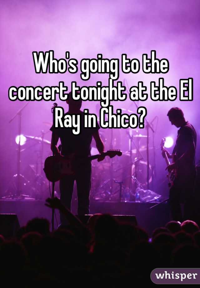 Who's going to the concert tonight at the El Ray in Chico?