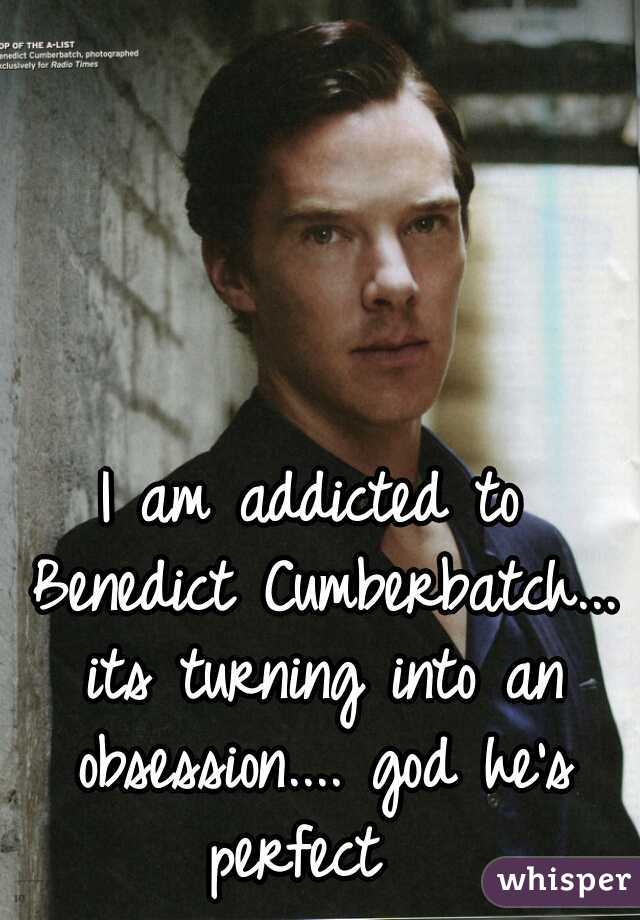 I am addicted to Benedict Cumberbatch... its turning into an obsession.... god he's perfect  