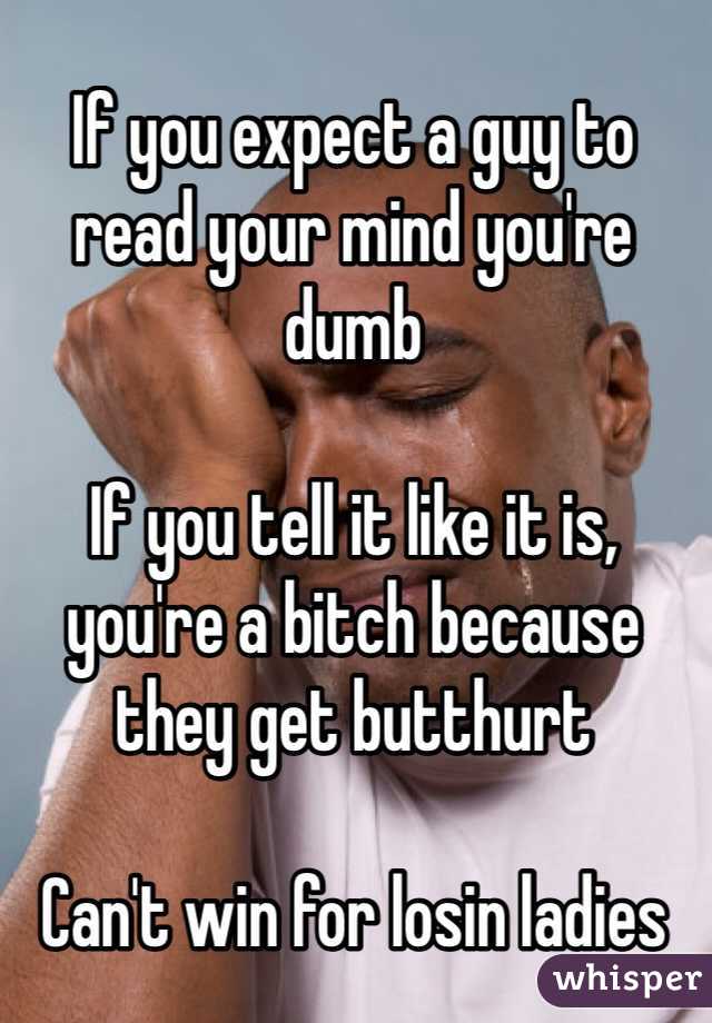 If you expect a guy to read your mind you're dumb

If you tell it like it is, you're a bitch because they get butthurt

Can't win for losin ladies