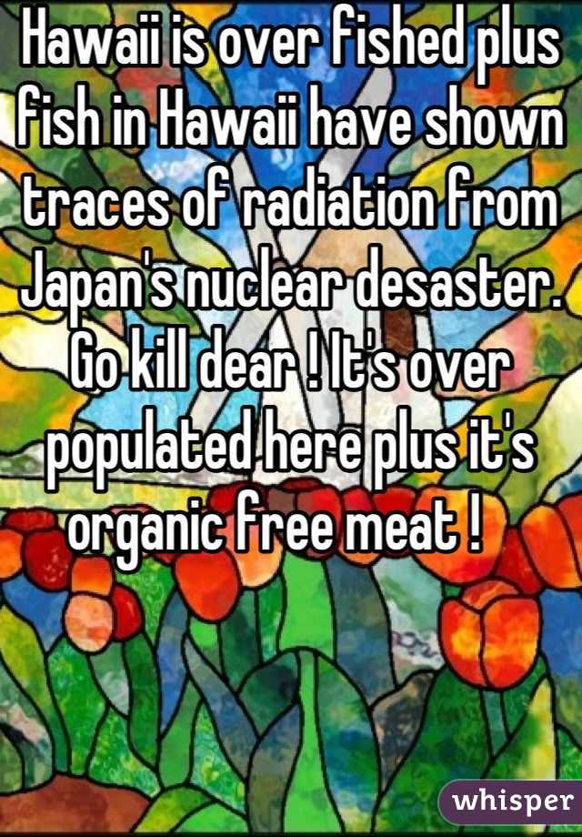 Hawaii is over fished plus fish in Hawaii have shown traces of radiation from Japan's nuclear desaster. Go kill dear ! It's over populated here plus it's organic free meat !   