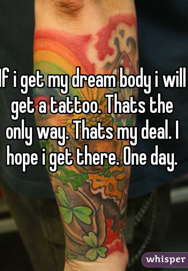 If i get my dream body i will get a tattoo. Thats the only way. Thats my deal. I hope i get there. One day. 