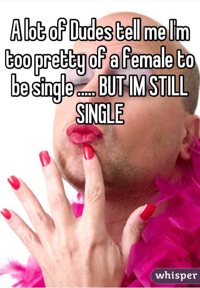 A lot of Dudes tell me I'm too pretty of a female to be single ..... BUT IM STILL SINGLE