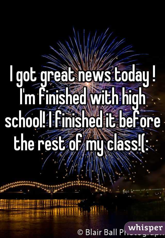 I got great news today ! I'm finished with high school! I finished it before the rest of my class!(: 