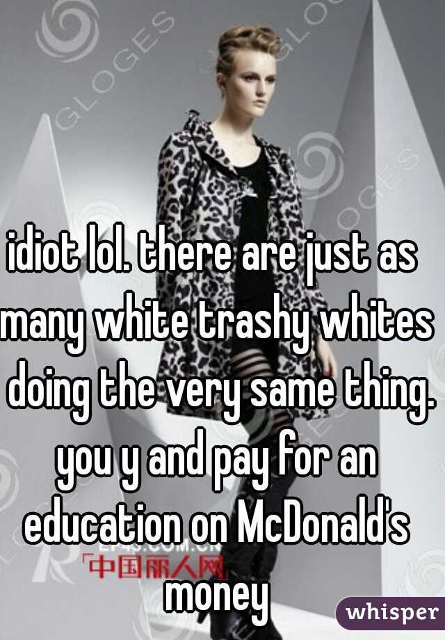 idiot lol. there are just as many white trashy whites  doing the very same thing. you y and pay for an education on McDonald's money
