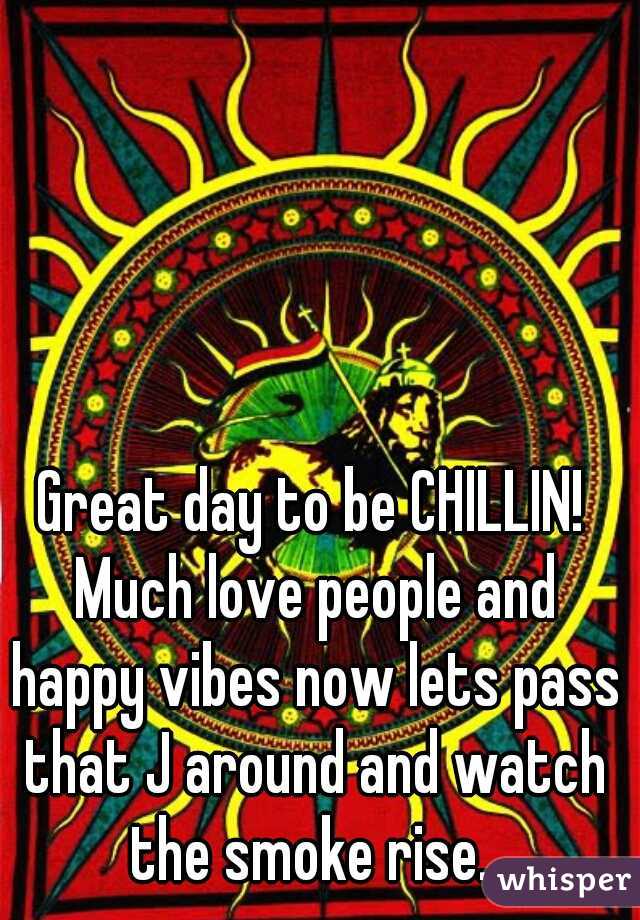 Great day to be CHILLIN! Much love people and happy vibes now lets pass that J around and watch the smoke rise. 